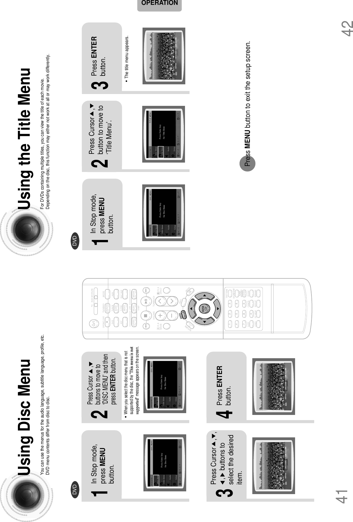 Using the Title MenuFor DVDs containing multiple titles, you can view the title of each movie.Depending on the disc, this function may either not work at all or may work differently.2Press Cursor    ,button to move to‘Title Menu’.DVD1In Stop mode,press MENUbutton.3Press ENTERbutton.•The title menu appears.42Press MENU button to exit the setup screen.Using Disc MenuYou can use the menus for the audio language, subtitle language, profile, etc.DVD menu contents differ from disc to disc.DVD412•When you select the disc menu that is notsupported by the disc, the &quot;This menu is notsupported&quot; message appears on the screen.1In Stop mode,press MENUbutton.Press Cursor      ,buttons to move to‘DISC MENU’ and thenpress ENTER button.4Press ENTERbutton.3Press Cursor    ,   ,,    buttons toselect the desireditem.OPERATION