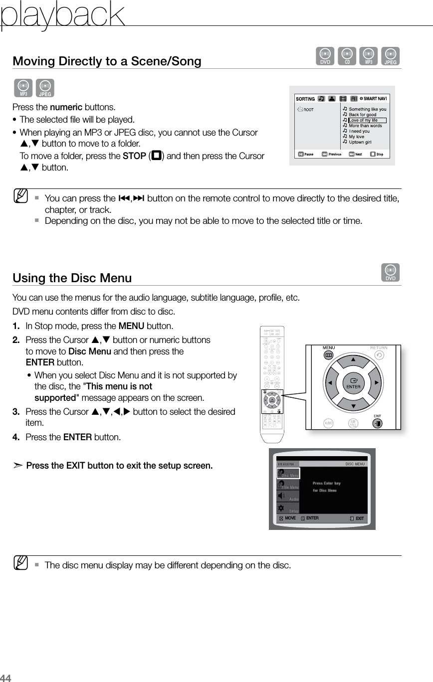 playback44Moving Directly to a Scene/Song  dBAGAGPress the numeric buttons.The selected ﬁle will be played.•When playing an MP3 or JPEG disc, you cannot use the Cursor •, button to move to a folder.  To move a folder, press the STOP (T) and then press the Cursor , button. MYou can press the  `[,] button on the remote control to move directly to the desired title, chapter, or track.Depending on the disc, you may not be able to move to the selected title or time.  `Using the Disc Menu  dYou can use the menus for the audio language, subtitle language, proﬁle, etc. DVD menu contents differ from disc to disc. In Stop mode, press the 1.  MENU button.Press the Cursor 2.  , button or numeric buttons  to move to Disc Menu and then press the  ENTER button.When you select Disc Menu and it is not supported by •the disc, the &quot;This menu is not  supported&quot; message appears on the screen.Press the Cursor 3.  ,,, button to select the desired item. Press the 4.  ENTER button.d   Press the EXIT button to exit the setup screen.       MThe disc menu display may be different depending on the disc. `  ASCCD RIPPINGENTERMOVE EXIT
