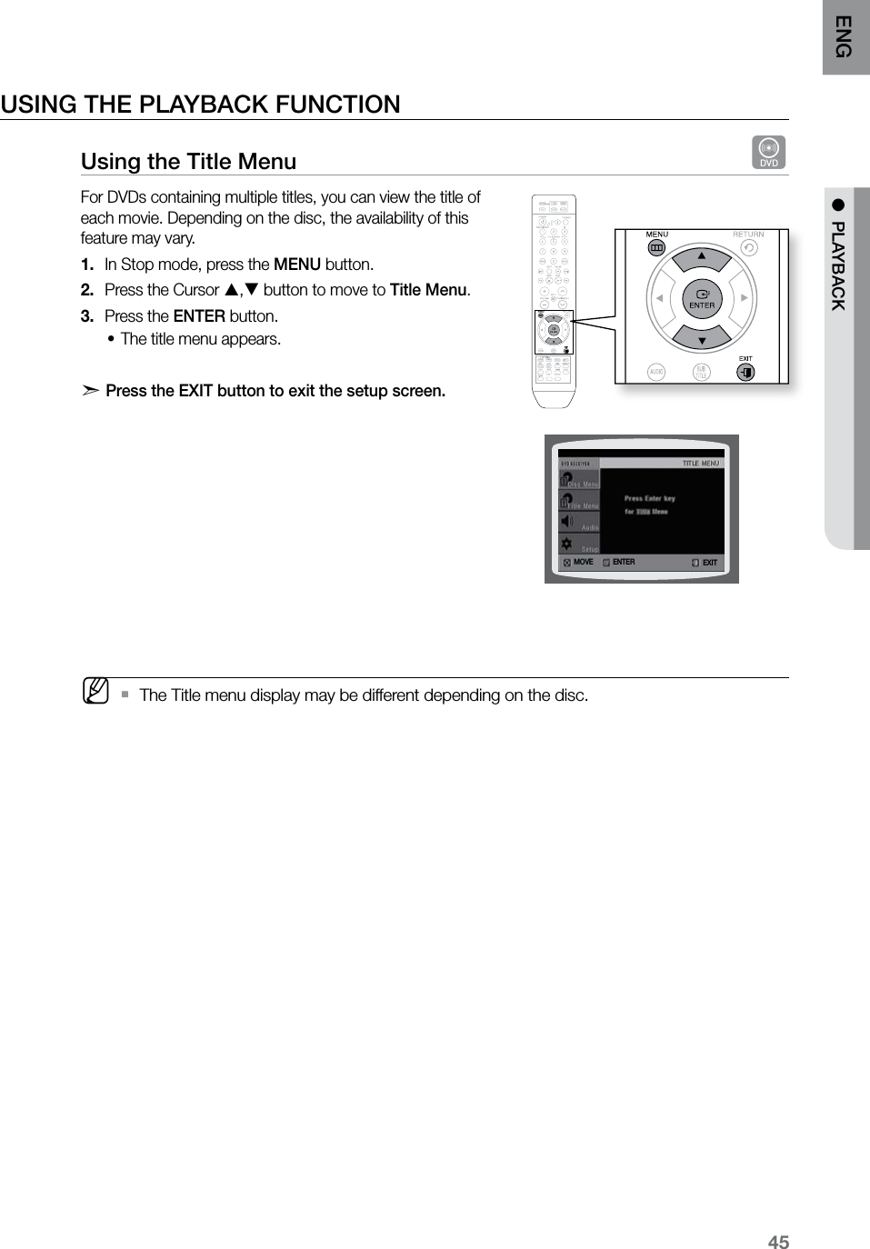 45ENG ●  PLAYBACKUSING THE PLAYBACK FUNCTIONUsing the Title Menu  dFor DVDs containing multiple titles, you can view the title of each movie. Depending on the disc, the availability of this feature may vary. In Stop mode, press the 1.  MENU button.Press the Cursor 2.  , button to move to Title Menu.Press the 3.  ENTER button.The title menu appears.•d   Press the EXIT button to exit the setup screen.             MThe Title menu display may be different depending on the disc. `  ASCCD RIPPINGENTERMOVE EXIT
