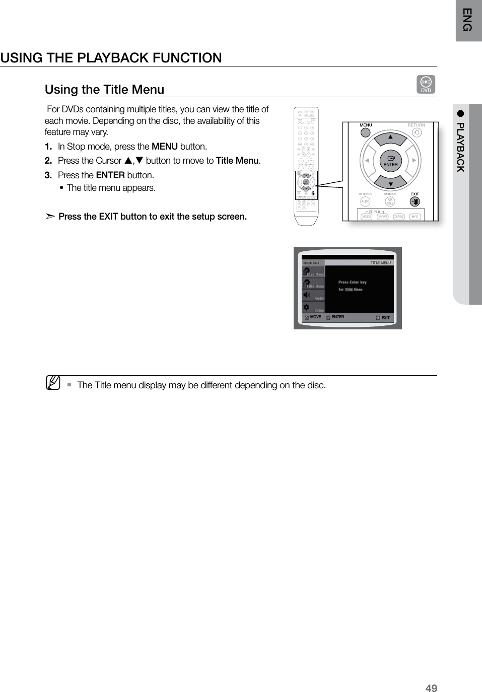 49ENG ●  PLAYBACKUSING THE PLAYBACK FUNCTIONUsing the Title Menu  d For DVDs containing multiple titles, you can view the title of each movie. Depending on the disc, the availability of this feature may vary. In Stop mode, press the 1.  MENU button.Press the Cursor 2.  , button to move to Title Menu.Press the 3.  ENTER button.The title menu appears.•d   Press the EXIT button to exit the setup screen.             MThe Title menu display may be different depending on the disc. `ENTERMOVE EXIT