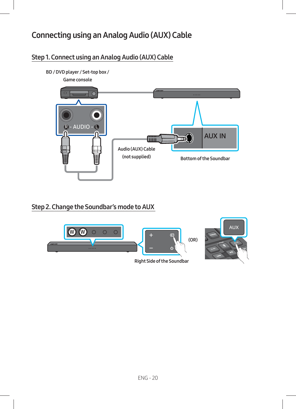 ENG - 20Connecting using an Analog Audio (AUX) CableStep 1. Connect using an Analog Audio (AUX) CableAUX INفƸUÃĮفŵ øBottom of the SoundbarAudio (AUX) Cable (not supplied)BD / DVD player / Set-top box /  Game consoleStep 2. Change the Soundbar’s mode to AUX Right Side of the Soundbar(OR)W W