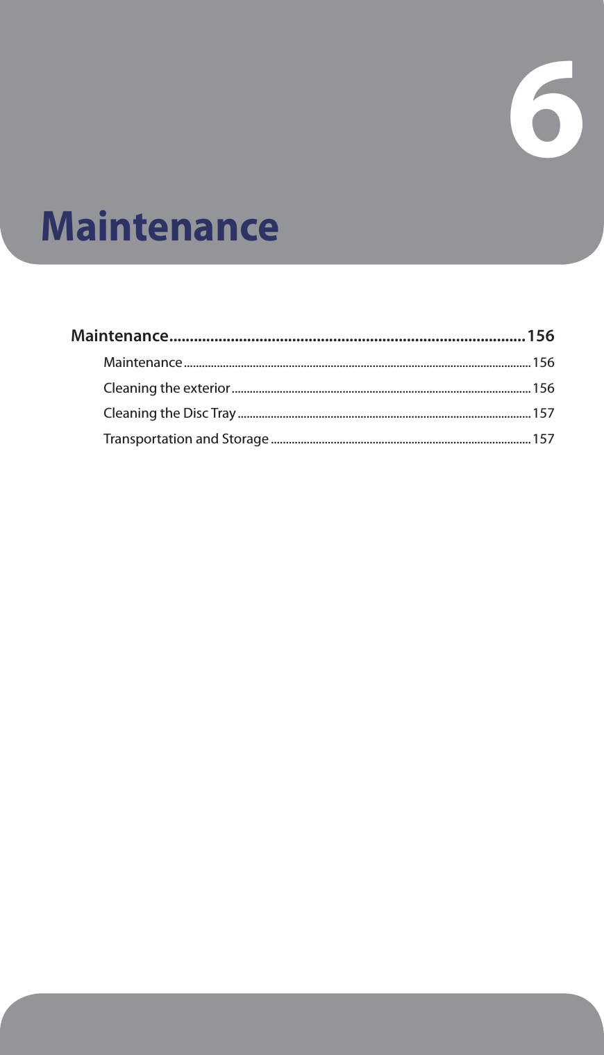 6MaintenanceMaintenance .......................................................................................156Maintenance ....................................................................................................................156Cleaning the exterior ....................................................................................................156Cleaning the Disc Tray ..................................................................................................157Transportation and Storage .......................................................................................157