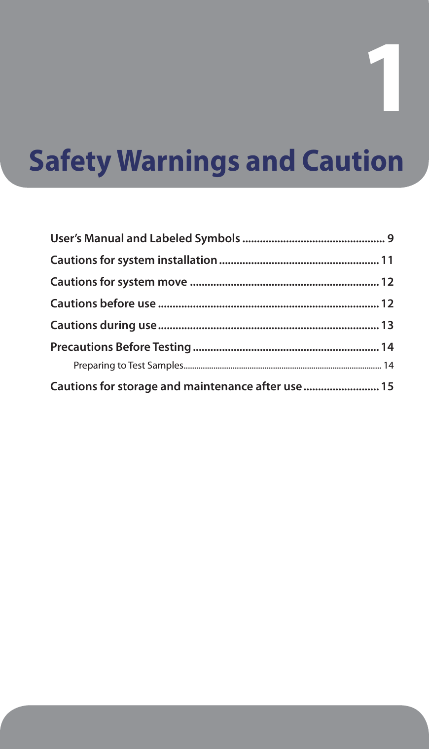 Safety Warnings and Caution1User’s Manual and Labeled Symbols ................................................. 9Cautions for system installation ....................................................... 11Cautions for system move ................................................................. 12Cautions before use ............................................................................ 12Cautions during use ............................................................................ 13Precautions Before Testing ................................................................ 14Preparing to Test Samples ............................................................................................. 14Cautions for storage and maintenance after use .......................... 15