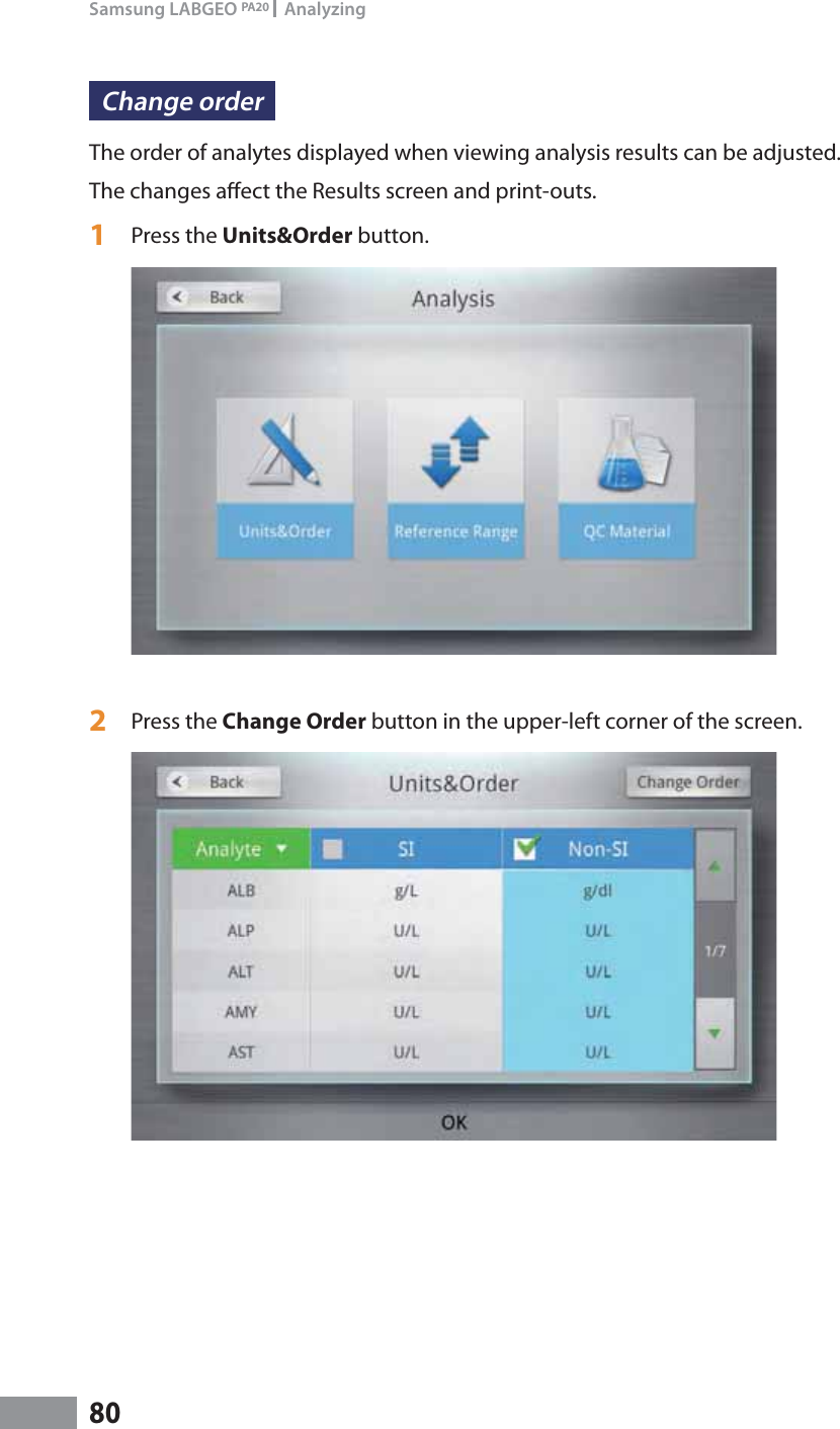 80Samsung LABGEO PA20   AnalyzingChange orderThe order of analytes displayed when viewing analysis results can be adjusted.The changes aect the Results screen and print-outs.1  Press the Units&amp;Order button.2  Press the Change Order button in the upper-left corner of the screen.