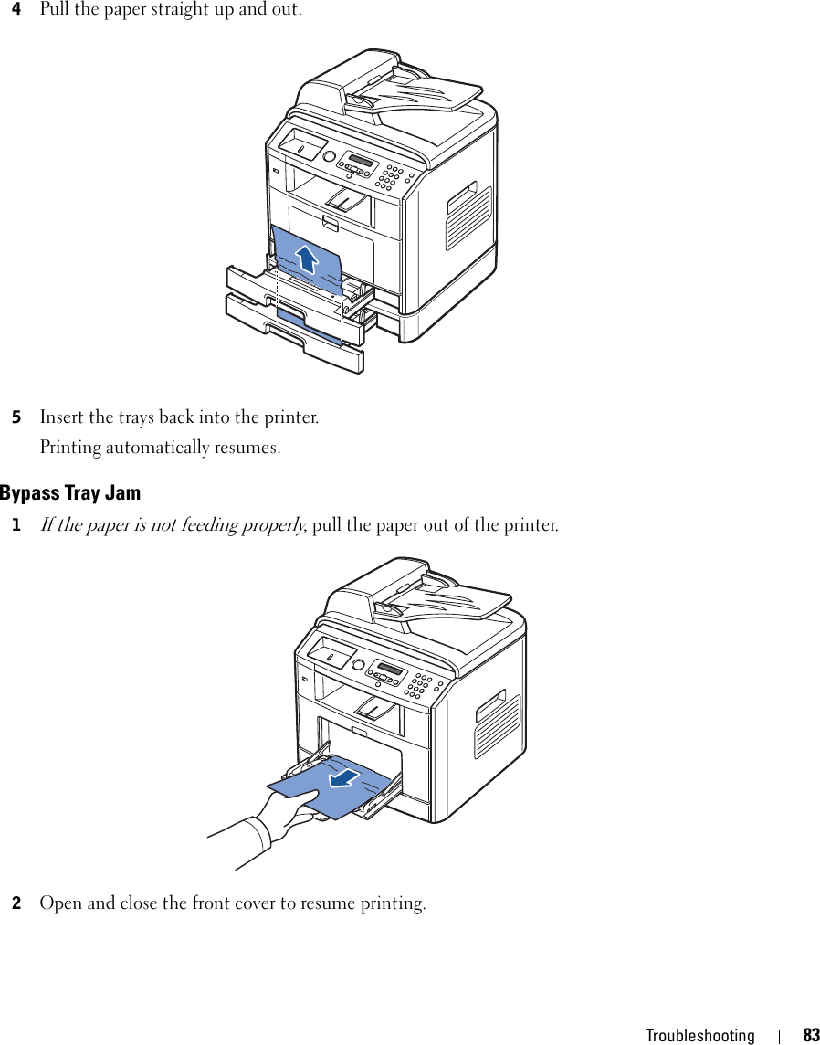 Troubleshooting 834Pull the paper straight up and out.5Insert the trays back into the printer.Printing automatically resumes.Bypass Tray Jam1If the paper is not feeding properly, pull the paper out of the printer.2Open and close the front cover to resume printing.