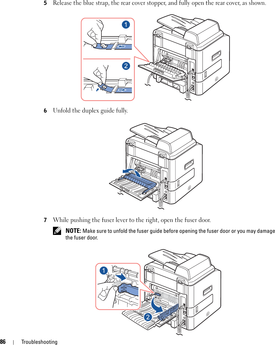 86 Troubleshooting5Release the blue strap, the rear cover stopper, and fully open the rear cover, as shown. 6Unfold the duplex guide fully.7While pushing the fuser lever to the right, open the fuser door. NOTE: Make sure to unfold the fuser guide before opening the fuser door or you may damage the fuser door.