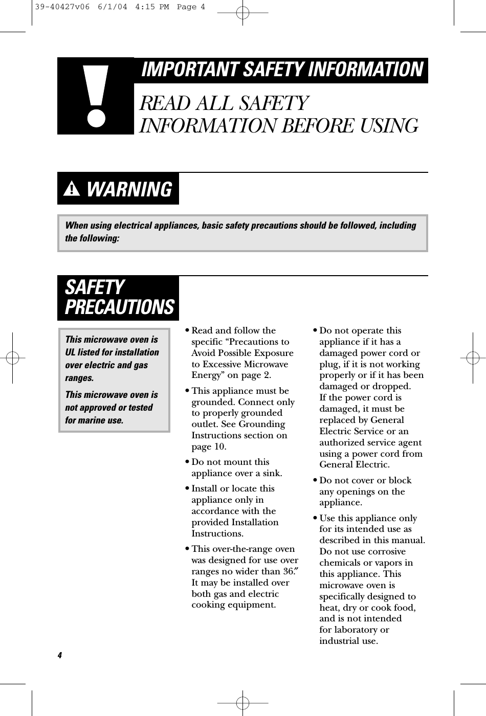 When using electrical appliances, basic safety precautions should be followed, includingthe following:WARNING•Read and follow thespecific “Precautions toAvoid Possible Exposureto Excessive MicrowaveEnergy” on page 2.•This appliance must begrounded. Connect onlyto properly groundedoutlet. See GroundingInstructions section onpage 10.•Do not mount thisappliance over a sink. •Install or locate thisappliance only inaccordance with theprovided InstallationInstructions.•This over-the-range ovenwas designed for use overranges no wider than 36.″It may be installed overboth gas and electriccooking equipment.•Do not operate thisappliance if it has adamaged power cord orplug, if it is not workingproperly or if it has beendamaged or dropped. If the power cord isdamaged, it must bereplaced by GeneralElectric Service or anauthorized service agentusing a power cord fromGeneral Electric.•Do not cover or block any openings on theappliance.•Use this appliance onlyfor its intended use asdescribed in this manual.Do not use corrosivechemicals or vapors inthis appliance. Thismicrowave oven isspecifically designed toheat, dry or cook food,and is not intended for laboratory orindustrial use.This microwave oven isUL listed for installationover electric and gasranges.This microwave oven isnot approved or testedfor marine use.SAFETYPRECAUTIONS4IMPORTANT SAFETY INFORMATIONREAD ALL SAFETYINFORMATION BEFORE USING39-40427v06  6/1/04  4:15 PM  Page 4