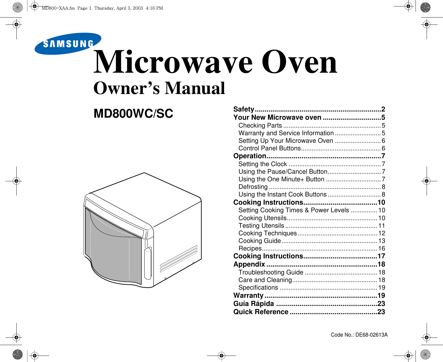 Code No.: DE68-02613AMicrowave OvenOwner’s ManualMD800WC/SC Safety.................................................................2Your New Microwave oven ..............................5Checking Parts .......................................................5Warranty and Service Information..........................5Setting Up Your Microwave Oven ..........................6Control Panel Buttons.............................................6Operation...........................................................7Setting the Clock ....................................................7Using the Pause/Cancel Button..............................7Using the One Minute+ Button ...............................7Defrosting ...............................................................8Using the Instant Cook Buttons..............................8Cooking Instructions......................................10Setting Cooking Times &amp; Power Levels ...............10Cooking Utensils...................................................10Testing Utensils....................................................11Cooking Techniques.............................................12Cooking Guide......................................................13Recipes.................................................................16Cooking Instructions......................................17Appendix .........................................................18Troubleshooting Guide .........................................18Care and Cleaning................................................18Specifications .......................................................19Warranty..........................................................19Guía Rápida ....................................................23Quick Reference .............................................23tk_WWThhUGGwGXGG{SGhGZSGYWWZGG[aX]Gwt