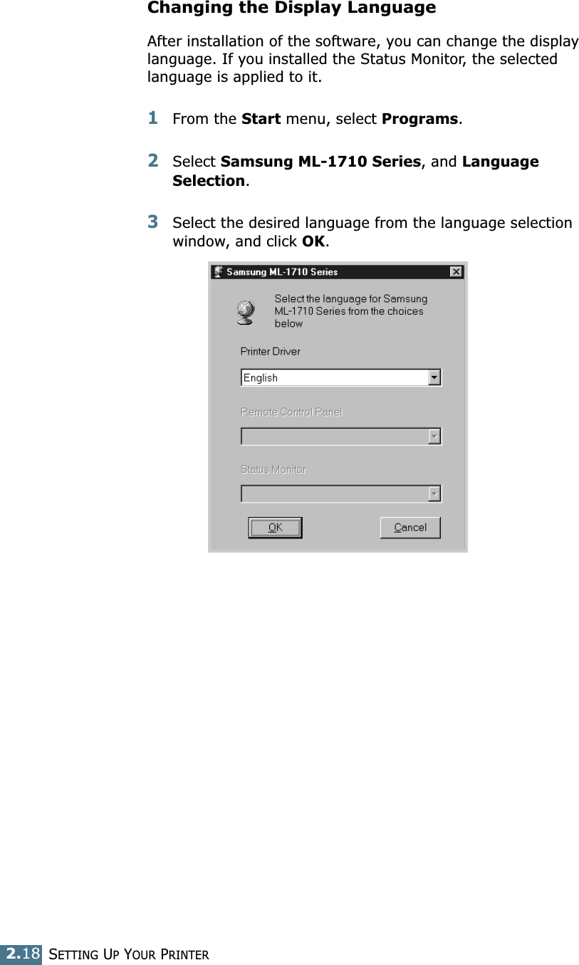 SETTING UP YOUR PRINTER2.18Changing the Display LanguageAfter installation of the software, you can change the display language. If you installed the Status Monitor, the selected language is applied to it. 1From the Start menu, select Programs.2Select Samsung ML-1710 Series, and Language Selection.3Select the desired language from the language selection window, and click OK. 