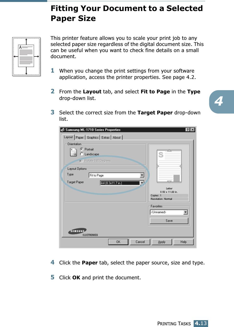 PRINTING TASKS4.134Fitting Your Document to a Selected Paper SizeThis printer feature allows you to scale your print job to any selected paper size regardless of the digital document size. This can be useful when you want to check fine details on a small document. 1When you change the print settings from your software application, access the printer properties. See page 4.2.2From the Layout tab, and select Fit to Page in the Type drop-down list. 3Select the correct size from the Target Paper drop-down list.4Click the Paper tab, select the paper source, size and type.5Click OK and print the document.A