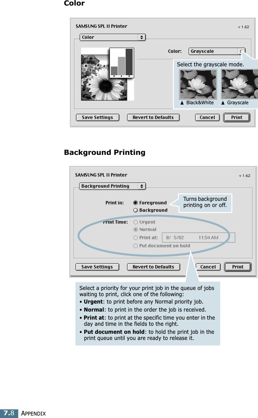 APPENDIX7.8ColorBackground PrintingSelect the grayscale mode.➐ Black&amp;White➐ GrayscaleSelect a priority for your print job in the queue of jobs waiting to print, click one of the following:• Urgent: to print before any Normal priority job. • Normal: to print in the order the job is received. • Print at: to print at the specific time you enter in the day and time in the fields to the right. • Put document on hold: to hold the print job in the print queue until you are ready to release it.Turns background printing on or off.