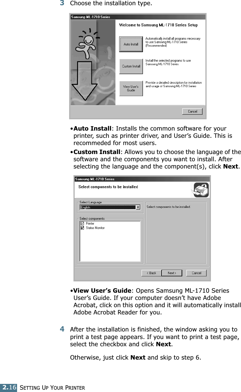 SETTING UP YOUR PRINTER2.163Choose the installation type. •Auto Install: Installs the common software for your printer, such as printer driver, and User’s Guide. This is recommeded for most users.•Custom Install: Allows you to choose the language of the software and the components you want to install. After selecting the language and the component(s), click Next.•View User’s Guide: Opens Samsung ML-1710 Series User’s Guide. If your computer doesn’t have Adobe Acrobat, click on this option and it will automatically install Adobe Acrobat Reader for you.4After the installation is finished, the window asking you to print a test page appears. If you want to print a test page, select the checkbox and click Next.Otherwise, just click Next and skip to step 6.