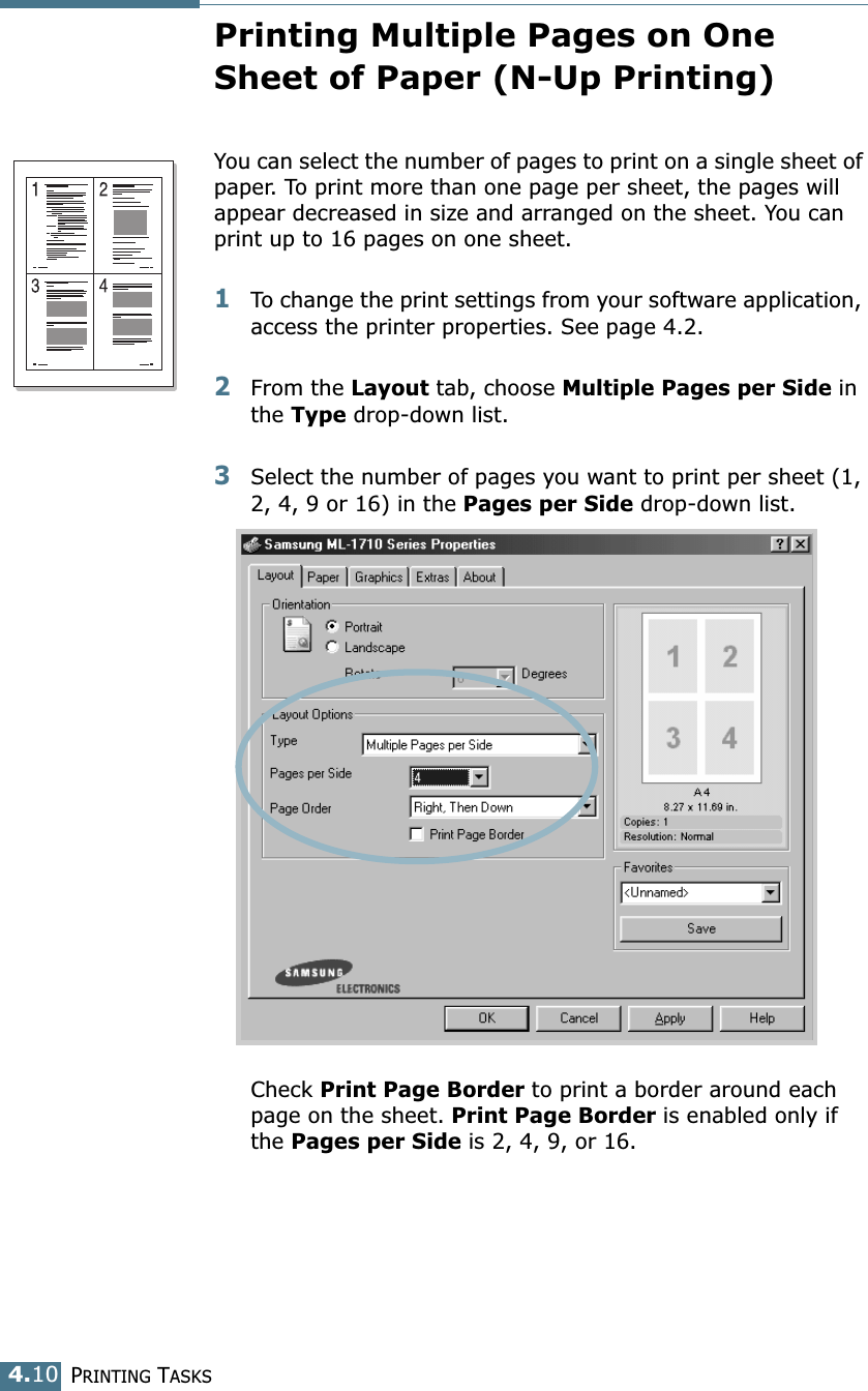 PRINTING TASKS4.10Printing Multiple Pages on One Sheet of Paper (N-Up Printing)You can select the number of pages to print on a single sheet of paper. To print more than one page per sheet, the pages will appear decreased in size and arranged on the sheet. You can print up to 16 pages on one sheet.1To change the print settings from your software application, access the printer properties. See page 4.2.2From the Layout tab, choose Multiple Pages per Side in the Type drop-down list. 3Select the number of pages you want to print per sheet (1, 2, 4, 9 or 16) in the Pages per Side drop-down list.Check Print Page Border to print a border around each page on the sheet. Print Page Border is enabled only if the Pages per Side is 2, 4, 9, or 16.