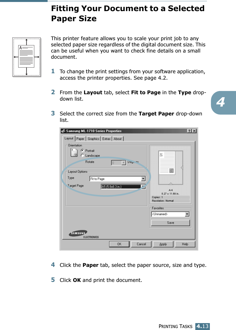 PRINTING TASKS4.134Fitting Your Document to a Selected Paper SizeThis printer feature allows you to scale your print job to any selected paper size regardless of the digital document size. This can be useful when you want to check fine details on a small document. 1To change the print settings from your software application, access the printer properties. See page 4.2.2From the Layout tab, select Fit to Page in the Type drop-down list. 3Select the correct size from the Target Paper drop-down list.4Click the Paper tab, select the paper source, size and type.5Click OK and print the document.A