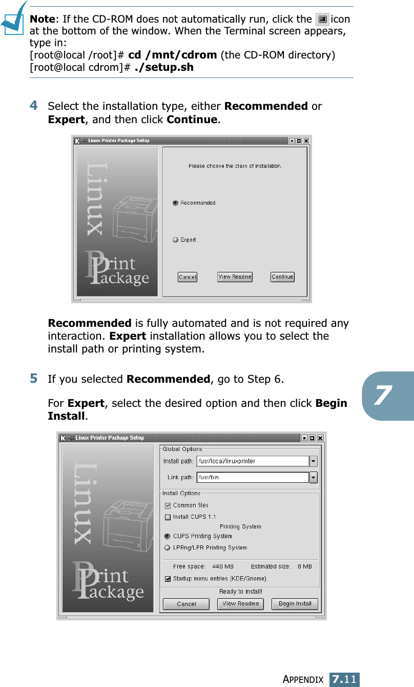 APPENDIX7.117Note: If the CD-ROM does not automatically run, click the  icon at the bottom of the window. When the Terminal screen appears, type in:[root@local /root]# cd /mnt/cdrom (the CD-ROM directory) [root@local cdrom]# ./setup.sh 4Select the installation type, either Recommended or Expert, and then click Continue.Recommended is fully automated and is not required any interaction. Expert installation allows you to select the install path or printing system.5If you selected Recommended, go to Step 6.For Expert, select the desired option and then click Begin Install. 