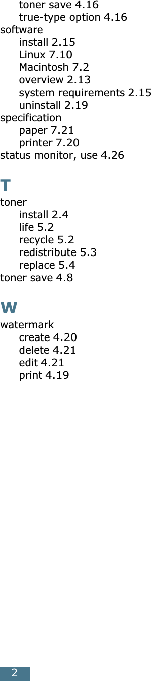 2toner save 4.16true-type option 4.16softwareinstall 2.15Linux 7.10Macintosh 7.2overview 2.13system requirements 2.15uninstall 2.19specificationpaper 7.21printer 7.20status monitor, use 4.26Ttonerinstall 2.4life 5.2recycle 5.2redistribute 5.3replace 5.4toner save 4.8Wwatermarkcreate 4.20delete 4.21edit 4.21print 4.19