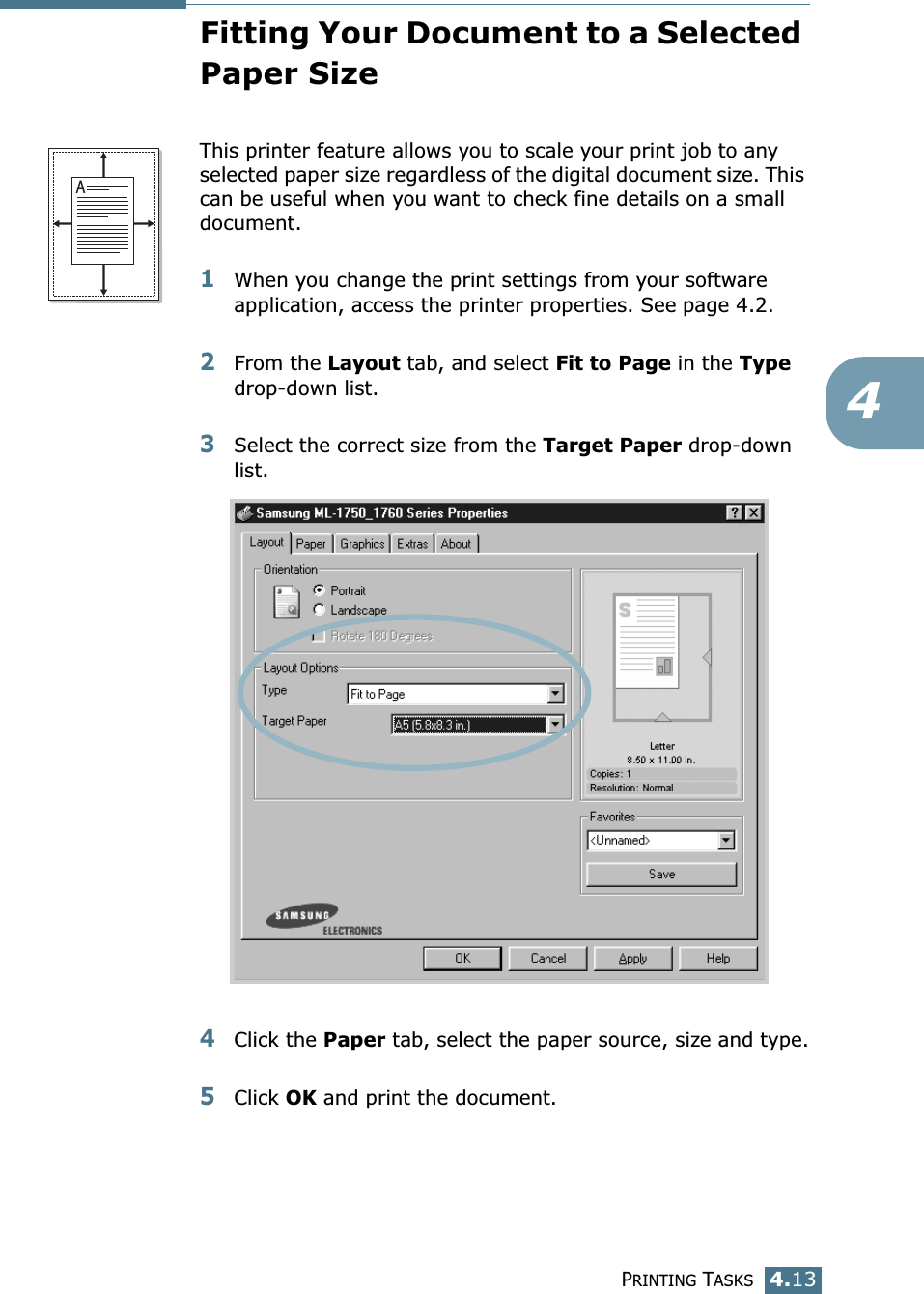 PRINTING TASKS4.134Fitting Your Document to a Selected Paper SizeThis printer feature allows you to scale your print job to any selected paper size regardless of the digital document size. This can be useful when you want to check fine details on a small document. 1When you change the print settings from your software application, access the printer properties. See page 4.2.2From the Layout tab, and select Fit to Page in the Type drop-down list. 3Select the correct size from the Target Paper drop-down list.4Click the Paper tab, select the paper source, size and type.5Click OK and print the document.A