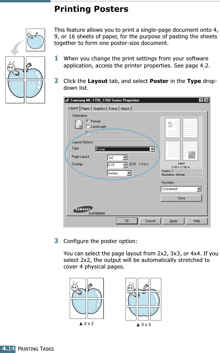 PRINTING TASKS4.14Printing PostersThis feature allows you to print a single-page document onto 4, 9, or 16 sheets of paper, for the purpose of pasting the sheets together to form one poster-size document.1When you change the print settings from your software application, access the printer properties. See page 4.2.2Click the Layout tab, and select Poster in the Type drop-down list. 3Configure the poster option:You can select the page layout from 2x2, 3x3, or 4x4. If you select 2x2, the output will be automatically stretched to cover 4 physical pages. 