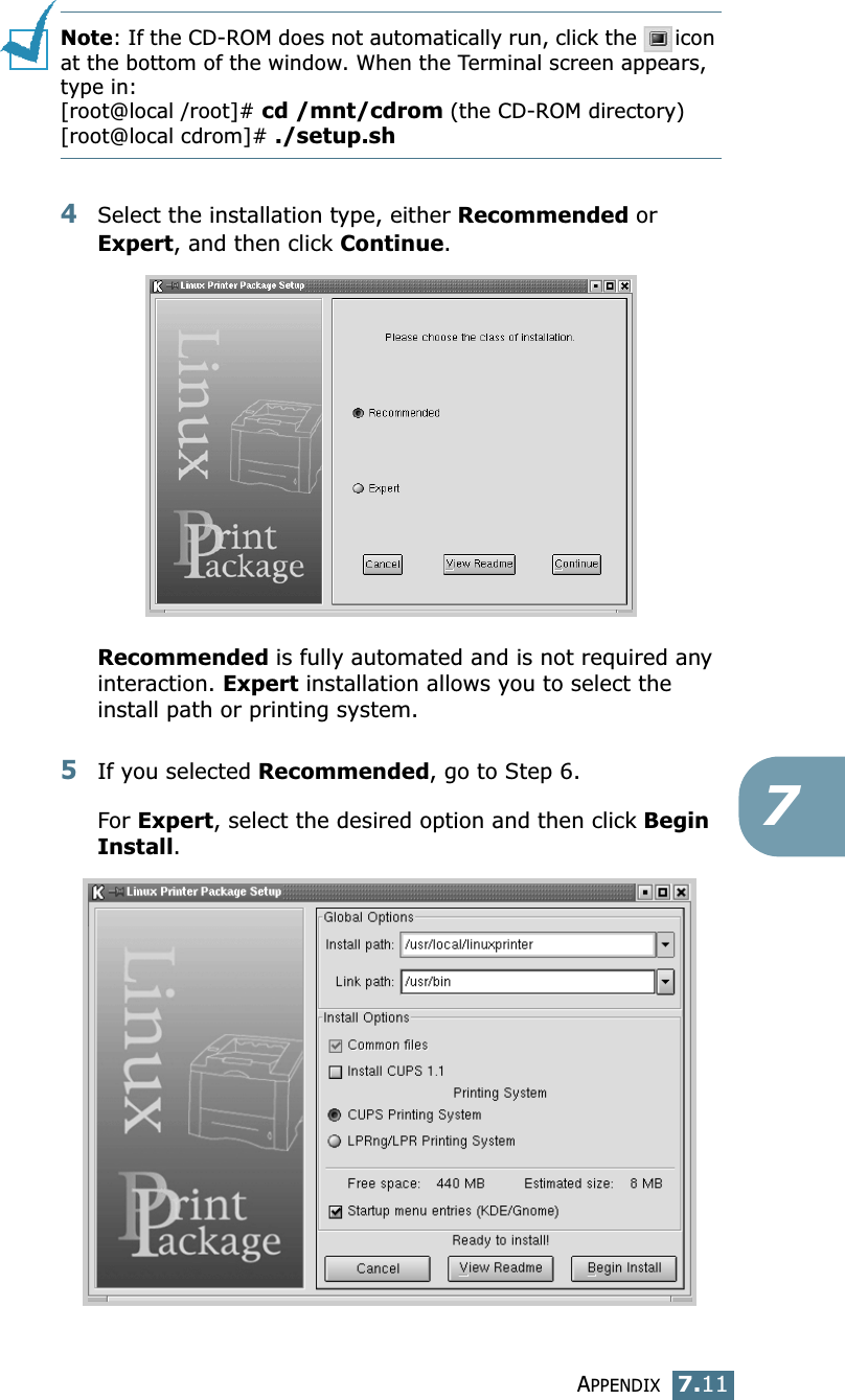 APPENDIX7.117Note: If the CD-ROM does not automatically run, click the  icon at the bottom of the window. When the Terminal screen appears, type in:[root@local /root]# cd /mnt/cdrom (the CD-ROM directory) [root@local cdrom]# ./setup.sh 4Select the installation type, either Recommended or Expert, and then click Continue.Recommended is fully automated and is not required any interaction. Expert installation allows you to select the install path or printing system.5If you selected Recommended, go to Step 6.For Expert, select the desired option and then click Begin Install. 