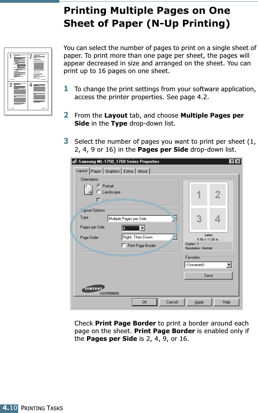 PRINTING TASKS4.10Printing Multiple Pages on One Sheet of Paper (N-Up Printing)You can select the number of pages to print on a single sheet of paper. To print more than one page per sheet, the pages will appear decreased in size and arranged on the sheet. You can print up to 16 pages on one sheet.1To change the print settings from your software application, access the printer properties. See page 4.2.2From the Layout tab, and choose Multiple Pages per Side in the Type drop-down list. 3Select the number of pages you want to print per sheet (1, 2, 4, 9 or 16) in the Pages per Side drop-down list.Check Print Page Border to print a border around each page on the sheet. Print Page Border is enabled only if the Pages per Side is 2, 4, 9, or 16.