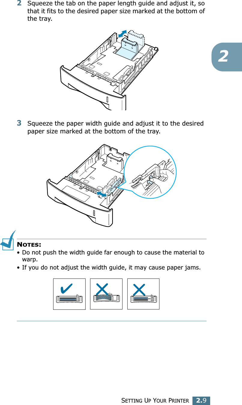 SETTING UP YOUR PRINTER2.922Squeeze the tab on the paper length guide and adjust it, so that it fits to the desired paper size marked at the bottom of the tray.3Squeeze the paper width guide and adjust it to the desired paper size marked at the bottom of the tray.NOTES: • Do not push the width guide far enough to cause the material to warp. • If you do not adjust the width guide, it may cause paper jams.