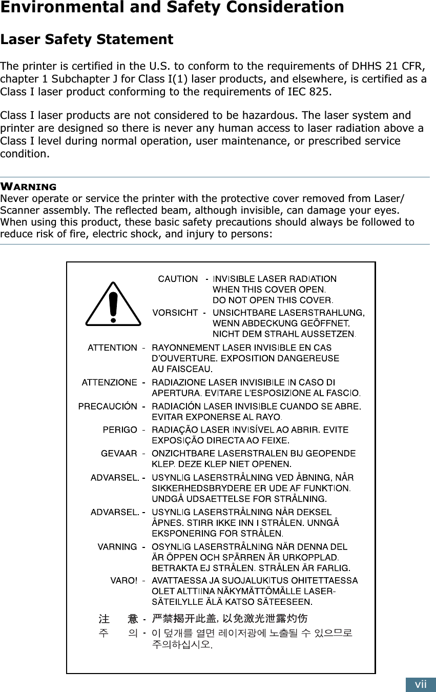 viiEnvironmental and Safety ConsiderationLaser Safety StatementThe printer is certified in the U.S. to conform to the requirements of DHHS 21 CFR, chapter 1 Subchapter J for Class I(1) laser products, and elsewhere, is certified as a Class I laser product conforming to the requirements of IEC 825.Class I laser products are not considered to be hazardous. The laser system and printer are designed so there is never any human access to laser radiation above a Class I level during normal operation, user maintenance, or prescribed service condition.WARNING Never operate or service the printer with the protective cover removed from Laser/Scanner assembly. The reflected beam, although invisible, can damage your eyes.When using this product, these basic safety precautions should always be followed to reduce risk of fire, electric shock, and injury to persons: