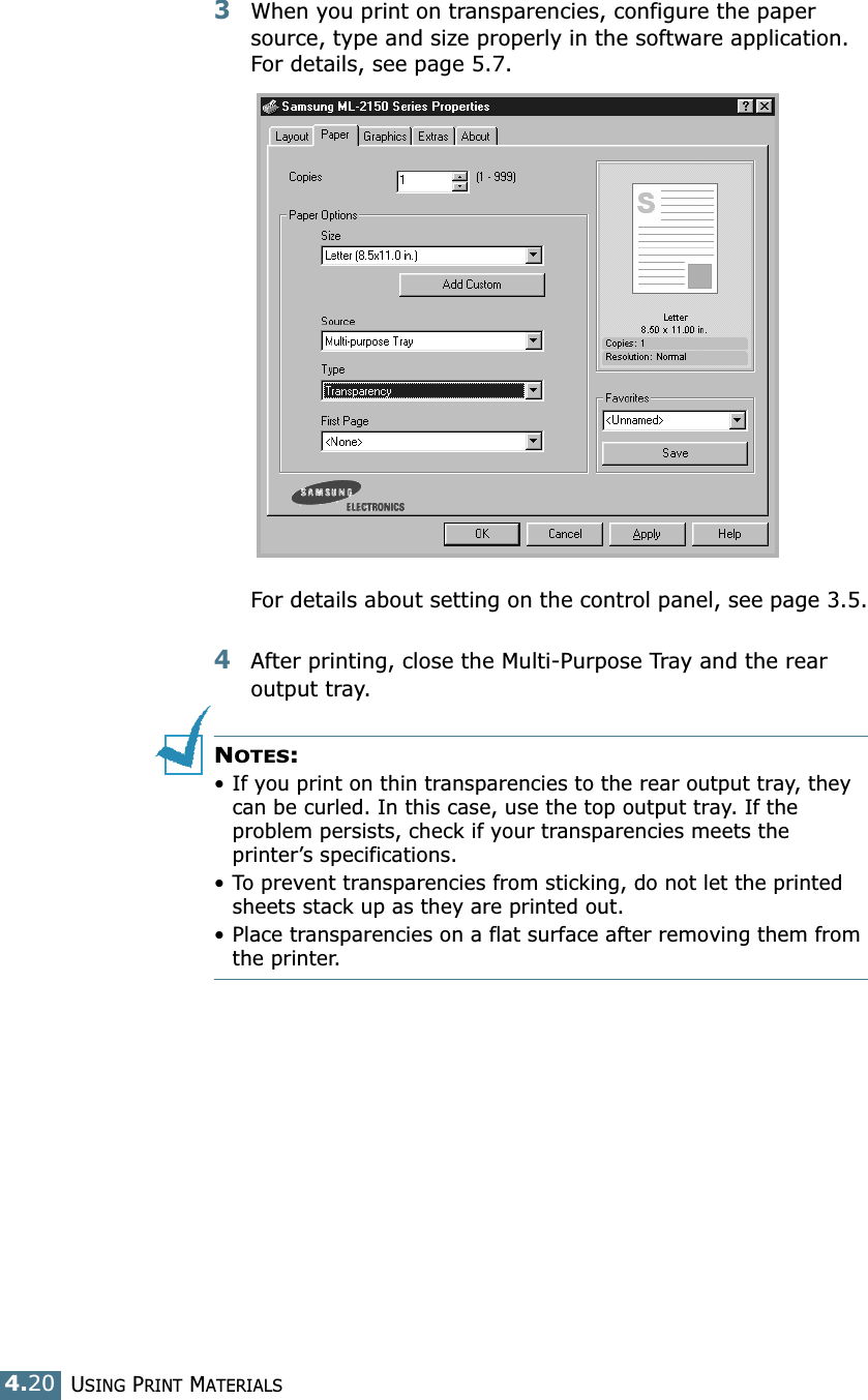 USING PRINT MATERIALS4.203When you print on transparencies, configure the paper source, type and size properly in the software application. For details, see page 5.7. For details about setting on the control panel, see page 3.5.4After printing, close the Multi-Purpose Tray and the rear output tray.NOTES: • If you print on thin transparencies to the rear output tray, they can be curled. In this case, use the top output tray. If the problem persists, check if your transparencies meets the printer’s specifications.• To prevent transparencies from sticking, do not let the printed sheets stack up as they are printed out.• Place transparencies on a flat surface after removing them from the printer.