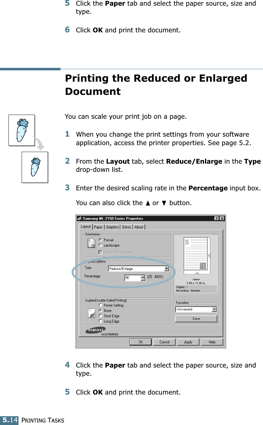 PRINTING TASKS5.145Click the Paper tab and select the paper source, size and type.6Click OK and print the document. Printing the Reduced or Enlarged DocumentYou can scale your print job on a page. 1When you change the print settings from your software application, access the printer properties. See page 5.2. 2From the Layout tab, select Reduce/Enlarge in the Type drop-down list. 3Enter the desired scaling rate in the Percentage input box. You can also click the ➐☎or ❷ button.4Click the Paper tab and select the paper source, size and type. 5Click OK and print the document. 