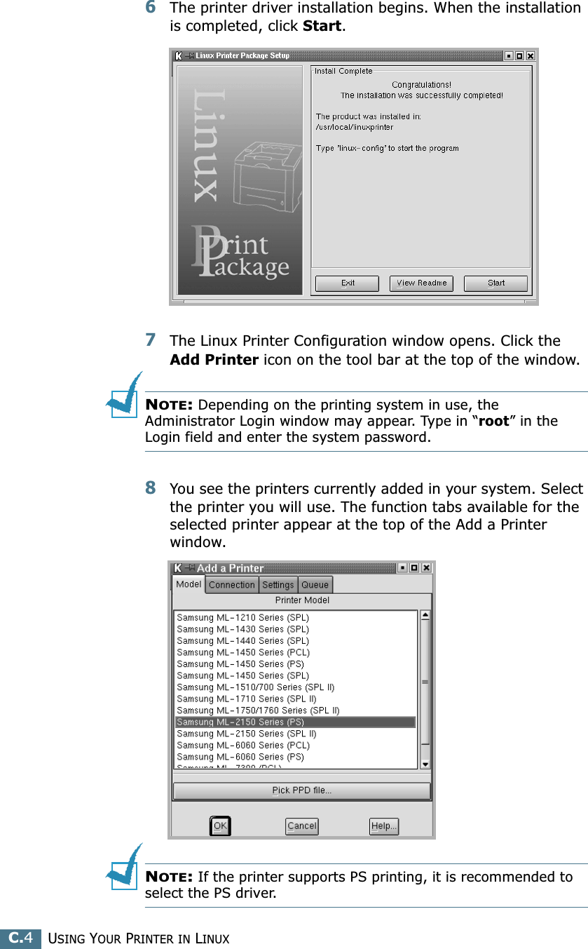 USING YOUR PRINTER IN LINUXC.46The printer driver installation begins. When the installation is completed, click Start.7The Linux Printer Configuration window opens. Click the Add Printer icon on the tool bar at the top of the window.NOTE: Depending on the printing system in use, the Administrator Login window may appear. Type in “root” in the Login field and enter the system password.8You see the printers currently added in your system. Select the printer you will use. The function tabs available for the selected printer appear at the top of the Add a Printer window. NOTE: If the printer supports PS printing, it is recommended to select the PS driver.