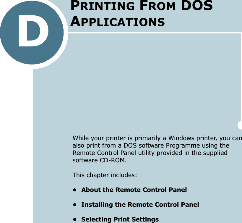 DWhile your printer is primarily a Windows printer, you can also print from a DOS software Programme using the Remote Control Panel utility provided in the supplied software CD-ROM. This chapter includes:• About the Remote Control Panel• Installing the Remote Control Panel• Selecting Print SettingsPRINTING FROM DOS APPLICATIONS
