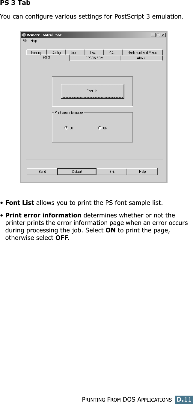 PRINTING FROM DOS APPLICATIONSD.11DPS 3 TabYou can configure various settings for PostScript 3 emulation.•Font List allows you to print the PS font sample list.•Print error information determines whether or not the printer prints the error information page when an error occurs during processing the job. Select ON to print the page, otherwise select OFF.