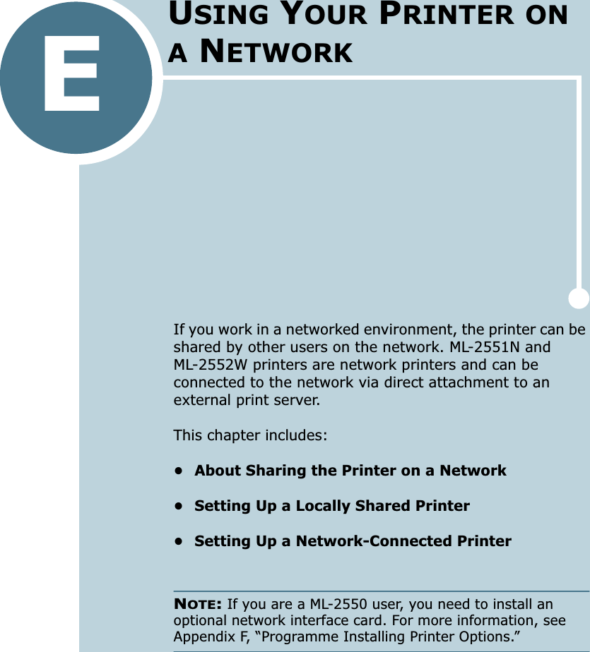 EIf you work in a networked environment, the printer can be shared by other users on the network. ML-2551N and ML-2552W printers are network printers and can be connected to the network via direct attachment to an external print server.This chapter includes:• About Sharing the Printer on a Network• Setting Up a Locally Shared Printer• Setting Up a Network-Connected PrinterNOTE: If you are a ML-2550 user, you need to install an optional network interface card. For more information, see Appendix F, “Programme Installing Printer Options.”USING YOUR PRINTER ON A NETWORK