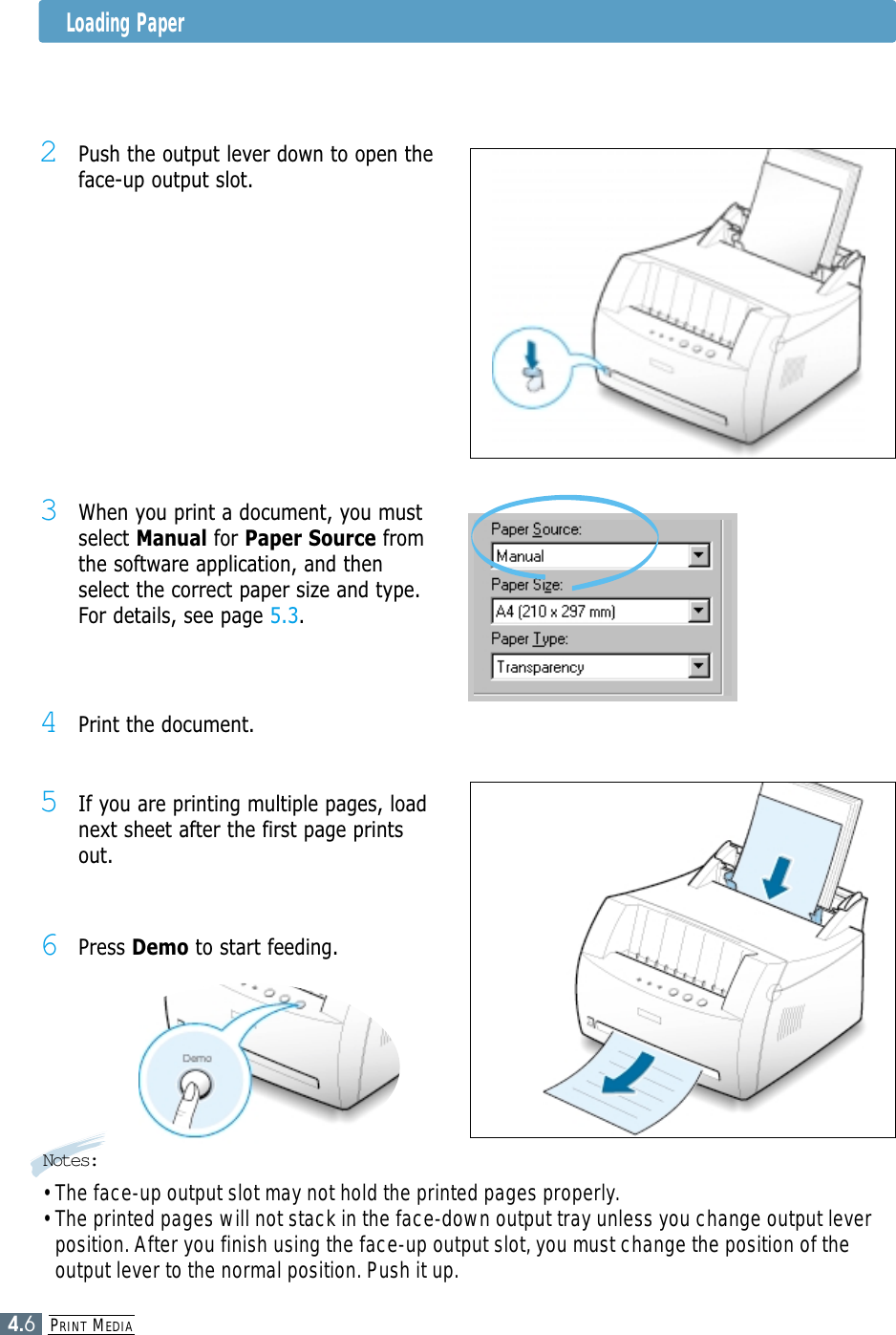PRINT MEDIA4.6Loading Paper4Print the document.3When you print a document, you mustselect Manual for Paper Source fromthe software application, and thenselect the correct paper size and type.For details, see page 5.3.5If you are printing multiple pages, loadnext sheet after the first page printsout.6Press Demo to start feeding.Notes:• The face-up output slot may not hold the printed pages properly.• The printed pages will not stack in the face-down output tray unless you change output leverposition. After you finish using the face-up output slot, you must change the position of theoutput lever to the normal position. Push it up.2Push the output lever down to open theface-up output slot.