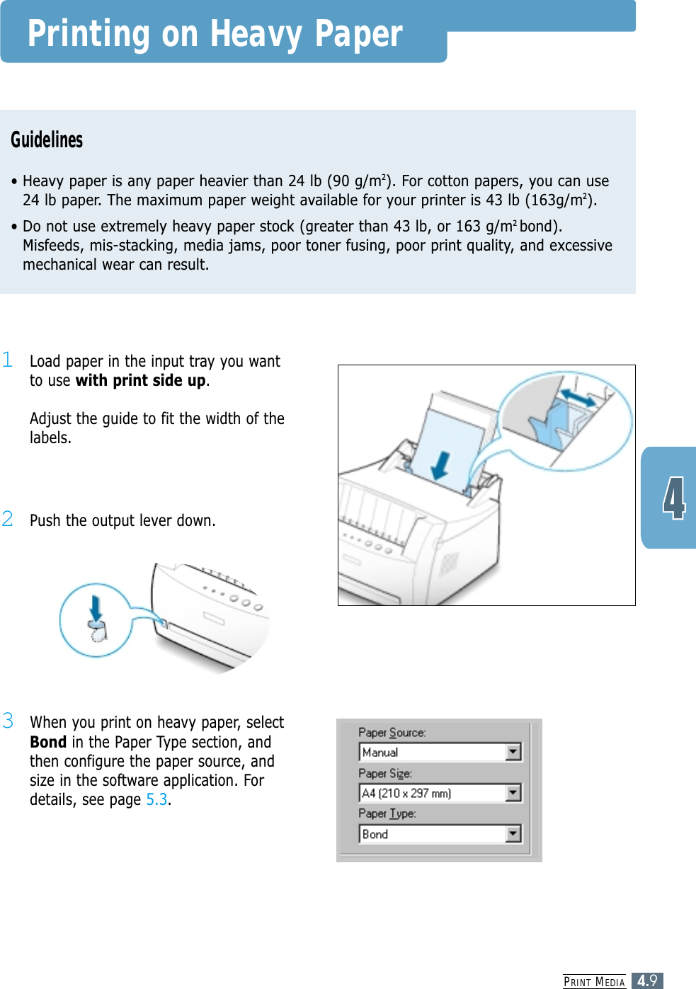 PRINT MEDIA4.9Printing on Heavy PaperGuidelines• Heavy paper is any paper heavier than 24 lb (90 g/m2). For cotton papers, you can use24 lb paper. The maximum paper weight available for your printer is 43 lb (163g/m2).• Do not use extremely heavy paper stock (greater than 43 lb, or 163 g/m2 bond).Misfeeds, mis-stacking, media jams, poor toner fusing, poor print quality, and excessivemechanical wear can result.2Push the output lever down.1Load paper in the input tray you wantto use with print side up. Adjust the guide to fit the width of thelabels.3When you print on heavy paper, selectBond in the Paper Type section, andthen configure the paper source, andsize in the software application. Fordetails, see page 5.3.