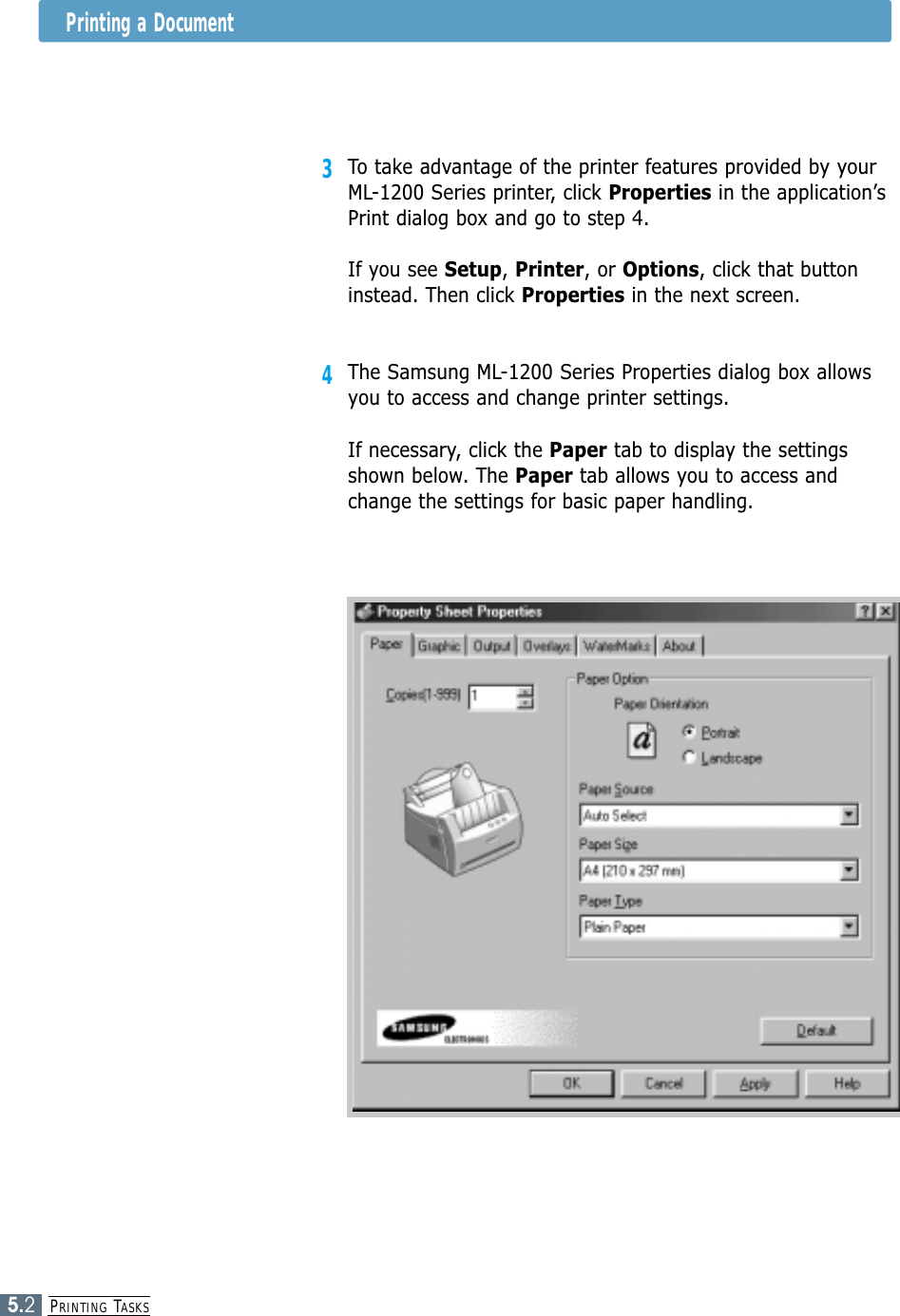 PRINTING TASKS5.2Printing a Document3To take advantage of the printer features provided by yourML-1200 Series printer, click Properties in the application’sPrint dialog box and go to step 4. If you see Setup, Printer, or Options, click that buttoninstead. Then click Properties in the next screen.4The Samsung ML-1200 Series Properties dialog box allowsyou to access and change printer settings.If necessary, click the Paper tab to display the settingsshown below. The Paper tab allows you to access andchange the settings for basic paper handling.