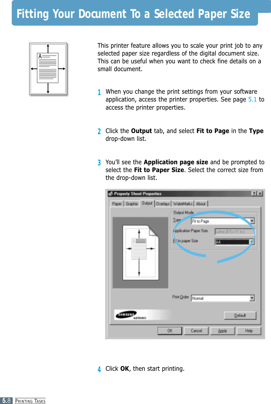 PRINTING TASKS5.84Click OK, then start printing. Fitting Your Document To a Selected Paper Size This printer feature allows you to scale your print job to anyselected paper size regardless of the digital document size.This can be useful when you want to check fine details on asmall document. 1When you change the print settings from your softwareapplication, access the printer properties. See page 5.1 toaccess the printer properties.2Click the Output tab, and select Fit to Page in the Typedrop-down list. 3You’ll see the Application page size and be prompted toselect the Fit to Paper Size. Select the correct size fromthe drop-down list.A