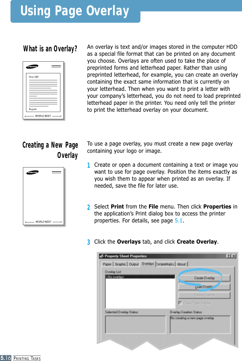PRINTING TASKS5.16Using Page OverlayAn overlay is text and/or images stored in the computer HDDas a special file format that can be printed on any documentyou choose. Overlays are often used to take the place ofpreprinted forms and letterhead paper. Rather than usingpreprinted letterhead, for example, you can create an overlaycontaining the exact same information that is currently onyour letterhead. Then when you want to print a letter withyour company’s letterhead, you do not need to load preprintedletterhead paper in the printer. You need only tell the printerto print the letterhead overlay on your document.What is an Overlay?WORLD BESTDear ABCRegardsTo use a page overlay, you must create a new page overlaycontaining your logo or image.1Create or open a document containing a text or image youwant to use for page overlay. Position the items exactly asyou wish them to appear when printed as an overlay. Ifneeded, save the file for later use.2Select Print from the File menu. Then click Properties inthe application’s Print dialog box to access the printerproperties. For details, see page 5.1.3Click the Overlays tab, and click Create Overlay.Creating a New PageOverlayWORLD BEST