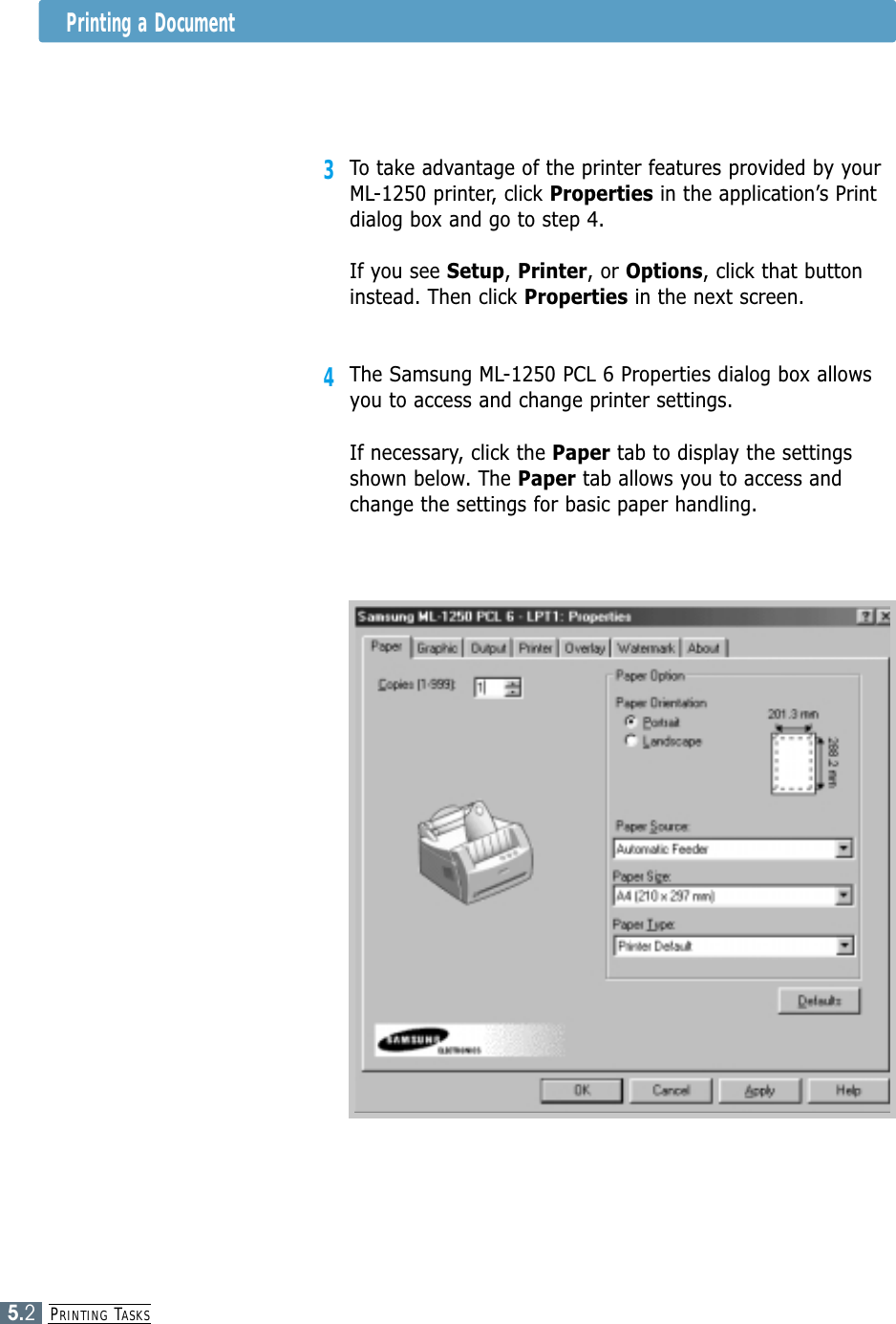 PRINTING TASKS5.2Printing a Document3To take advantage of the printer features provided by yourML-1250 printer, click Properties in the application’s Printdialog box and go to step 4. If you see Setup, Printer, or Options, click that buttoninstead. Then click Properties in the next screen.4The Samsung ML-1250 PCL 6 Properties dialog box allowsyou to access and change printer settings.If necessary, click the Paper tab to display the settingsshown below. The Paper tab allows you to access andchange the settings for basic paper handling.