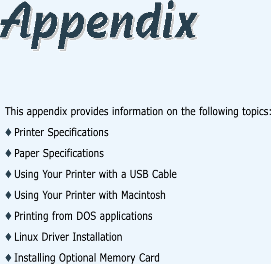 This appendix provides information on the following topics:◆ Printer Specifications◆ Paper Specifications◆ Using Your Printer with a USB Cable◆ Using Your Printer with Macintosh◆ Printing from DOS applications◆ Linux Driver Installation◆ Installing Optional Memory Card