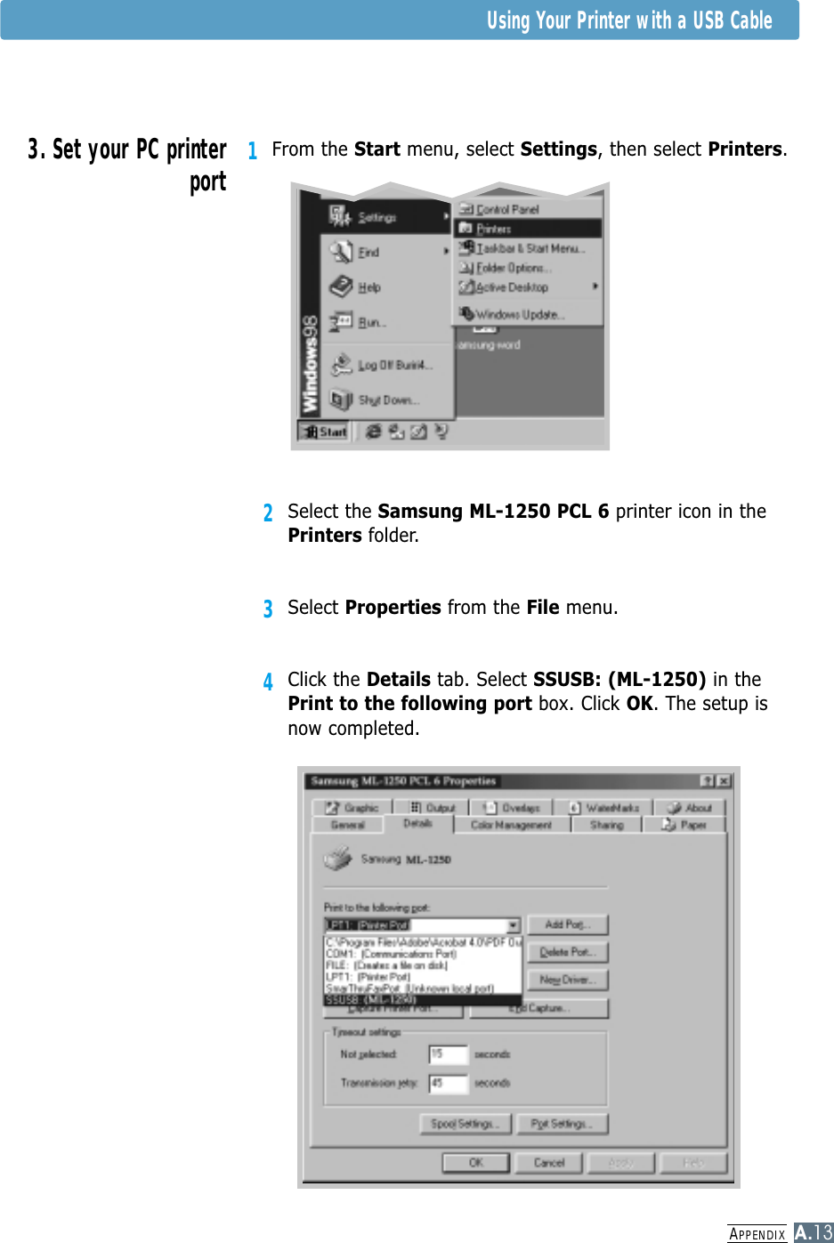 APPENDIXA.13Using Your Printer with a USB Cable1From the Start menu, select Settings, then select Printers.2Select the Samsung ML-1250 PCL 6 printer icon in thePrinters folder.3Select Properties from the File menu.4Click the Details tab. Select SSUSB: (ML-1250) in thePrint to the following port box. Click OK. The setup isnow completed.3. Set your PC printerport