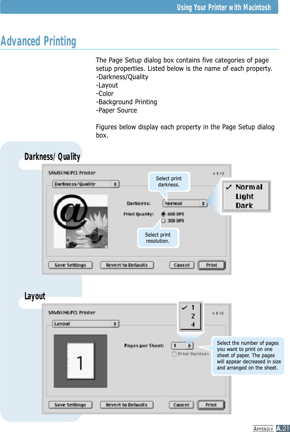 APPENDIXA.21Using Your Printer with MacintoshThe Page Setup dialog box contains five categories of pagesetup properties. Listed below is the name of each property.-Darkness/Quality-Layout-Color-Background Printing-Paper SourceFigures below display each property in the Page Setup dialogbox.Advanced PrintingDarkness/QualityLayoutSelect print resolution.Select the number of pagesyou want to print on onesheet of paper. The pageswill appear decreased in sizeand arranged on the sheet.Select print darkness.