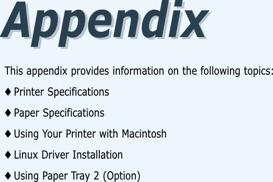 This appendix provides information on the following topics:◆ Printer Specifications◆ Paper Specifications◆ Using Your Printer with Macintosh◆ Linux Driver Installation◆ Using Paper Tray 2 (Option)AppendixAppendix