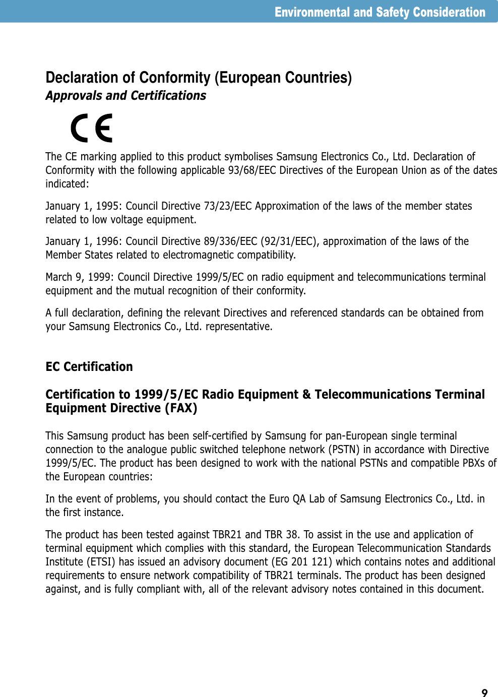 9Declaration of Conformity (European Countries)Approvals and CertificationsThe CE marking applied to this product symbolises Samsung Electronics Co., Ltd. Declaration ofConformity with the following applicable 93/68/EEC Directives of the European Union as of the datesindicated:January 1, 1995: Council Directive 73/23/EEC Approximation of the laws of the member statesrelated to low voltage equipment.January 1, 1996: Council Directive 89/336/EEC (92/31/EEC), approximation of the laws of theMember States related to electromagnetic compatibility.March 9, 1999: Council Directive 1999/5/EC on radio equipment and telecommunications terminalequipment and the mutual recognition of their conformity.A full declaration, defining the relevant Directives and referenced standards can be obtained fromyour Samsung Electronics Co., Ltd. representative.EC CertificationCertification to 1999/5/EC Radio Equipment &amp; Telecommunications TerminalEquipment Directive (FAX)This Samsung product has been self-certified by Samsung for pan-European single terminalconnection to the analogue public switched telephone network (PSTN) in accordance with Directive1999/5/EC. The product has been designed to work with the national PSTNs and compatible PBXs ofthe European countries:In the event of problems, you should contact the Euro QA Lab of Samsung Electronics Co., Ltd. inthe first instance.The product has been tested against TBR21 and TBR 38. To assist in the use and application ofterminal equipment which complies with this standard, the European Telecommunication StandardsInstitute (ETSI) has issued an advisory document (EG 201 121) which contains notes and additionalrequirements to ensure network compatibility of TBR21 terminals. The product has been designedagainst, and is fully compliant with, all of the relevant advisory notes contained in this document.Environmental and Safety Consideration