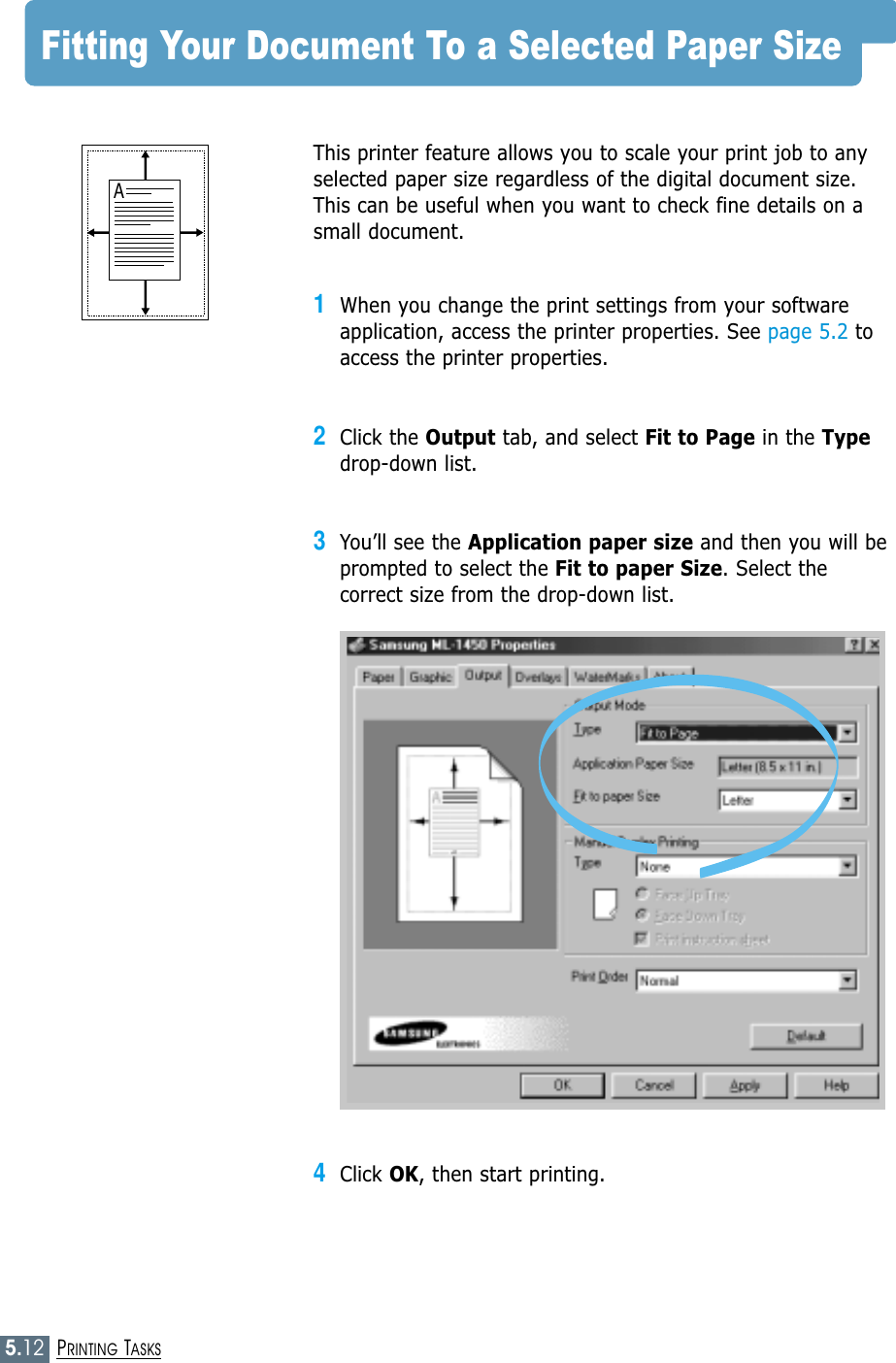 5.12PRINTING TASKSFitting Your Document To a Selected Paper Size This printer feature allows you to scale your print job to anyselected paper size regardless of the digital document size.This can be useful when you want to check fine details on asmall document. 1When you change the print settings from your softwareapplication, access the printer properties. See page 5.2 toaccess the printer properties.2Click the Output tab, and select Fit to Page in the Typedrop-down list. 3You’ll see the Application paper size and then you will beprompted to select the Fit to paper Size. Select thecorrect size from the drop-down list.4Click OK, then start printing.A