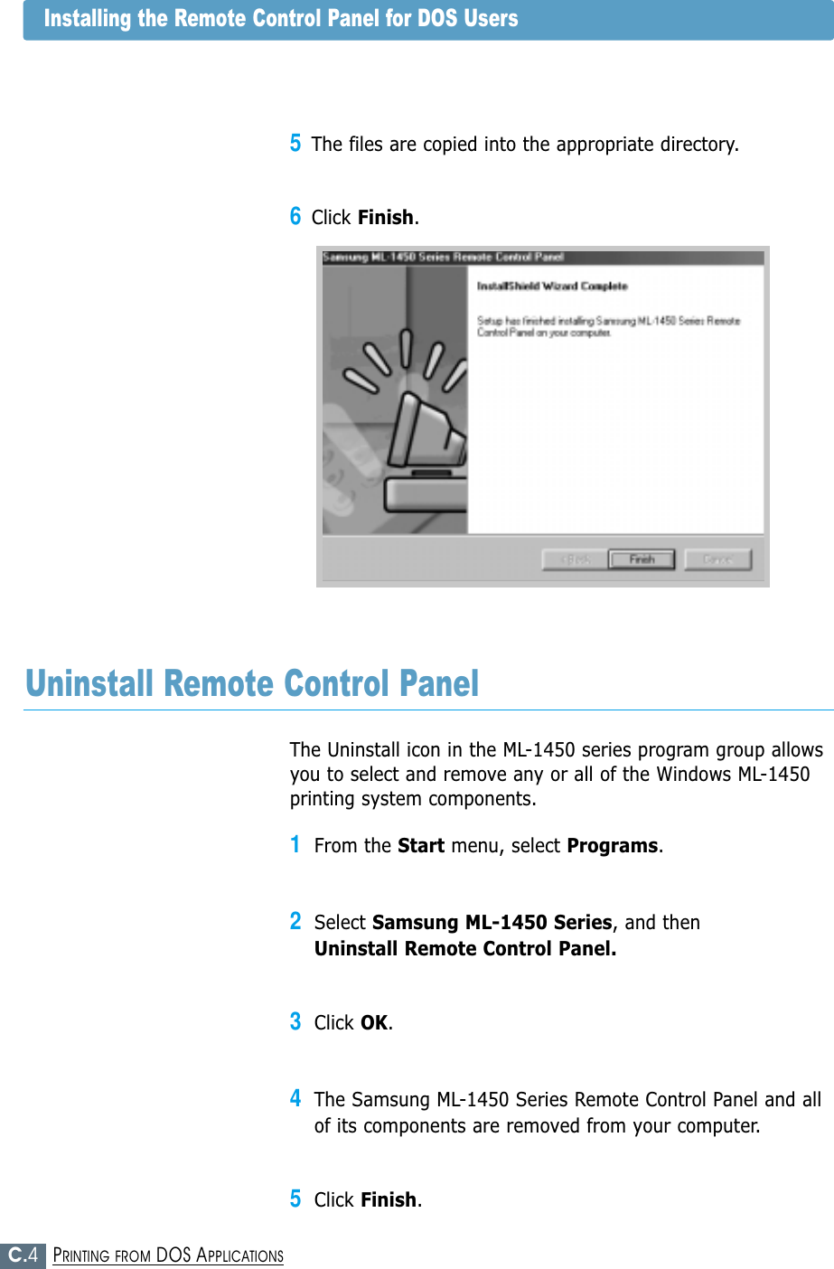 C.4PRINTING FROM DOS APPLICATIONSInstalling the Remote Control Panel for DOS UsersThe Uninstall icon in the ML-1450 series program group allowsyou to select and remove any or all of the Windows ML-1450printing system components.1From the Start menu, select Programs.2Select Samsung ML-1450 Series, and then Uninstall Remote Control Panel.3Click OK.4The Samsung ML-1450 Series Remote Control Panel and allof its components are removed from your computer.5Click Finish.Uninstall Remote Control Panel5The files are copied into the appropriate directory.6Click Finish.