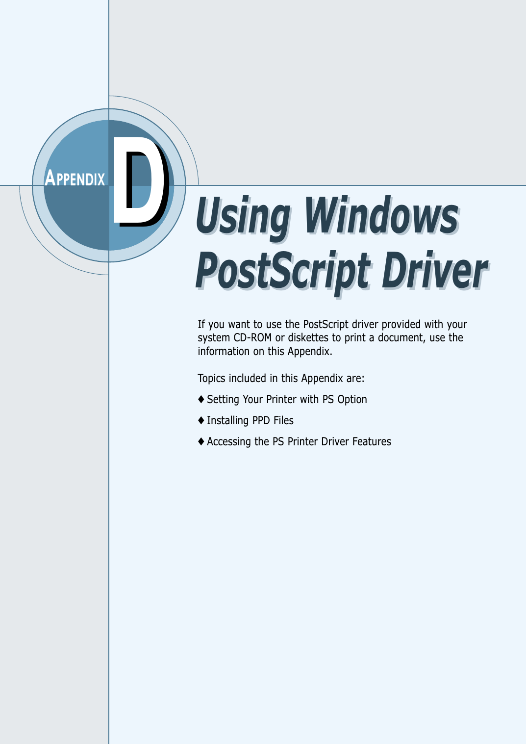 DDAPPENDIXIf you want to use the PostScript driver provided with yoursystem CD-ROM or diskettes to print a document, use theinformation on this Appendix. Topics included in this Appendix are:◆ Setting Your Printer with PS Option◆ Installing PPD Files◆ Accessing the PS Printer Driver FeaturesUsing WindowsPostScript DriverUsing WindowsPostScript Driver