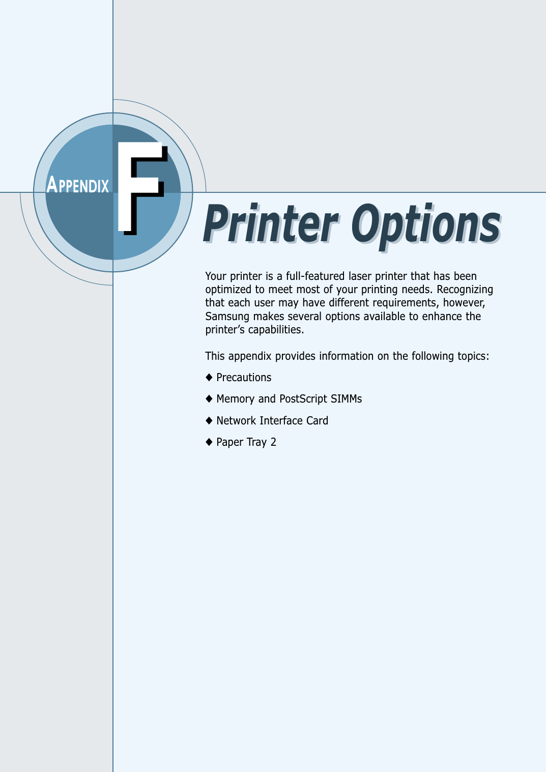FFAPPENDIXYour printer is a full-featured laser printer that has beenoptimized to meet most of your printing needs. Recognizingthat each user may have different requirements, however,Samsung makes several options available to enhance theprinter’s capabilities.This appendix provides information on the following topics:◆Precautions◆Memory and PostScript SIMMs◆Network Interface Card◆Paper Tray 2Printer OptionsPrinter Options