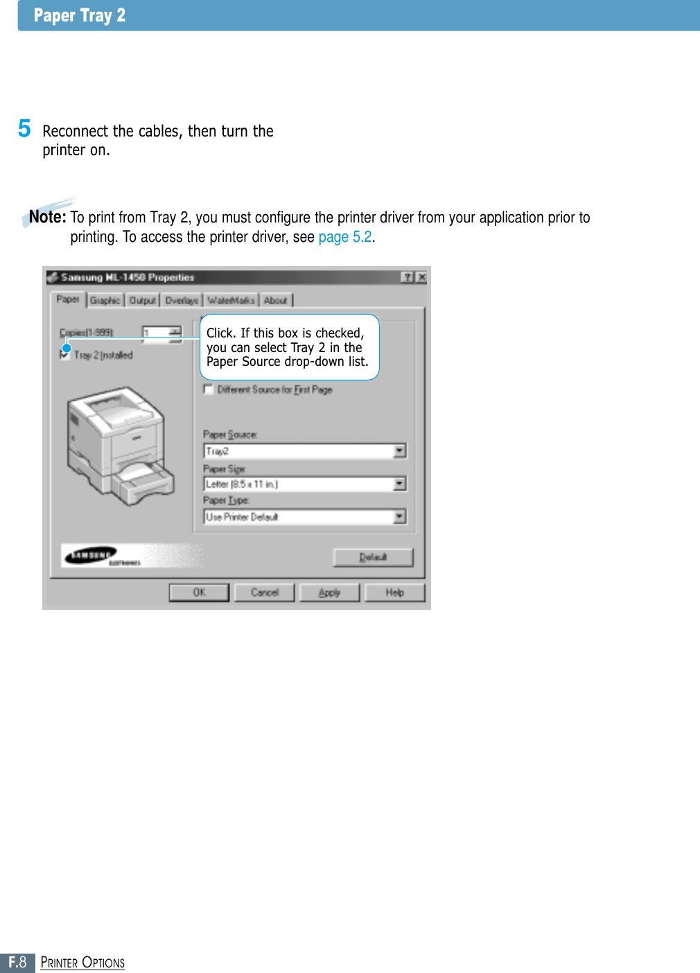 F.8PRINTER OPTIONSPaper Tray 2Note: To print from Tray 2, you must configure the printer driver from your application prior toprinting. To access the printer driver, see page 5.2.5Reconnect the cables, then turn theprinter on.Click. If this box is checked,you can select Tray 2 in thePaper Source drop-down list.