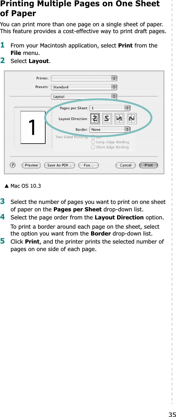 35Printing Multiple Pages on One Sheet of PaperYou can print more than one page on a single sheet of paper. This feature provides a cost-effective way to print draft pages.1From your Macintosh application, select Print from the File menu. 2Select Layout.3Select the number of pages you want to print on one sheet of paper on the Pages per Sheet drop-down list.4Select the page order from the Layout Direction option.To print a border around each page on the sheet, select the option you want from the Border drop-down list.5Click Print, and the printer prints the selected number of pages on one side of each page.▲ Mac OS 10.3