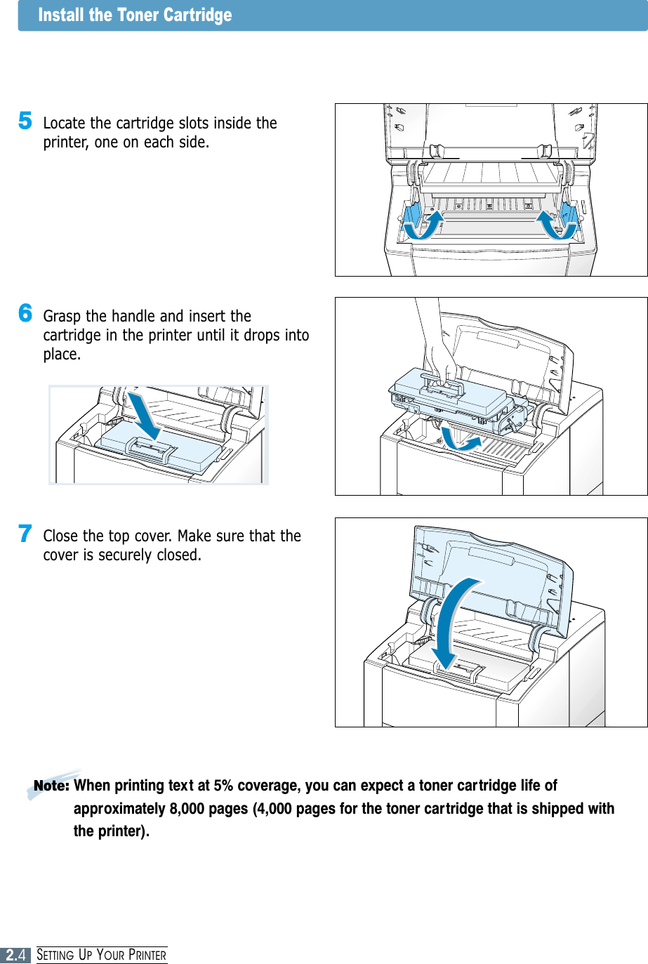2.4SETTING UPYOUR PRINTERNote: When printing text at 5% coverage, you can expect a toner cartridge life ofapproximately 8,000 pages (4,000 pages for the toner cartridge that is shipped withthe printer).66Grasp the handle and insert thecartridge in the printer until it drops intoplace.77Close the top cover. Make sure that thecover is securely closed.55Locate the cartridge slots inside theprinter, one on each side.Install the Toner Cartridge